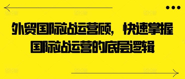 外贸国际站运营顾问，快速掌握国际站运营的底层逻辑-爱找项目网