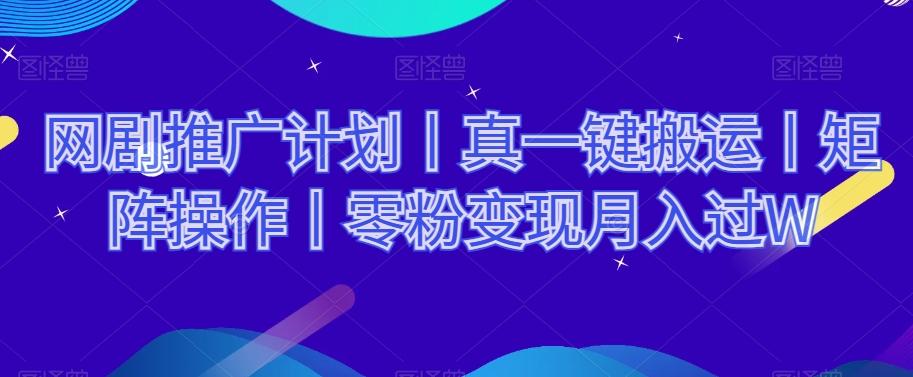 网剧推广计划丨真一键搬运丨矩阵操作丨零粉变现月入过W-爱找项目网