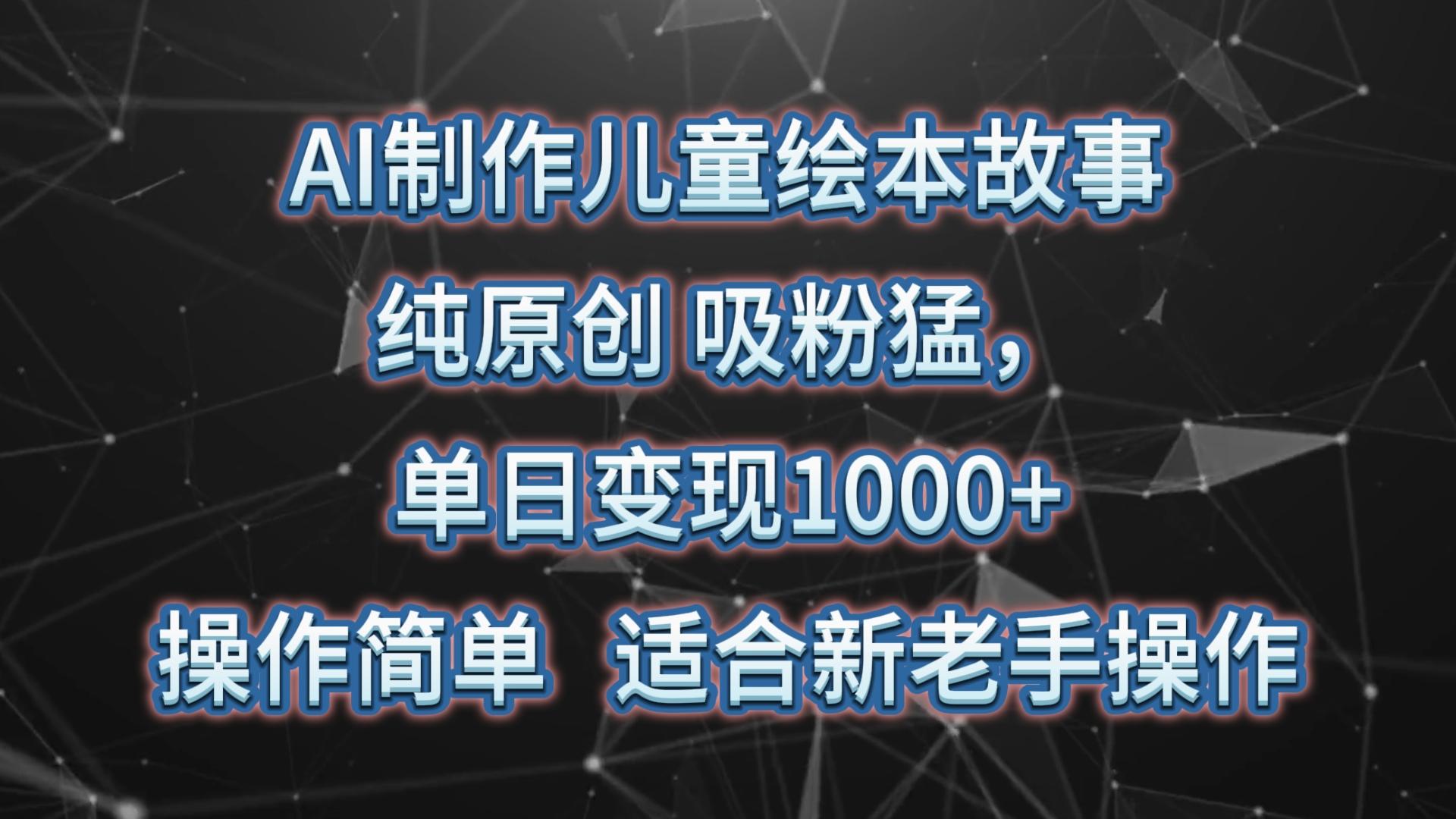 AI制作儿童绘本故事，纯原创，吸粉猛，单日变现1000+，操作简单，适合新老手操作-爱找项目网