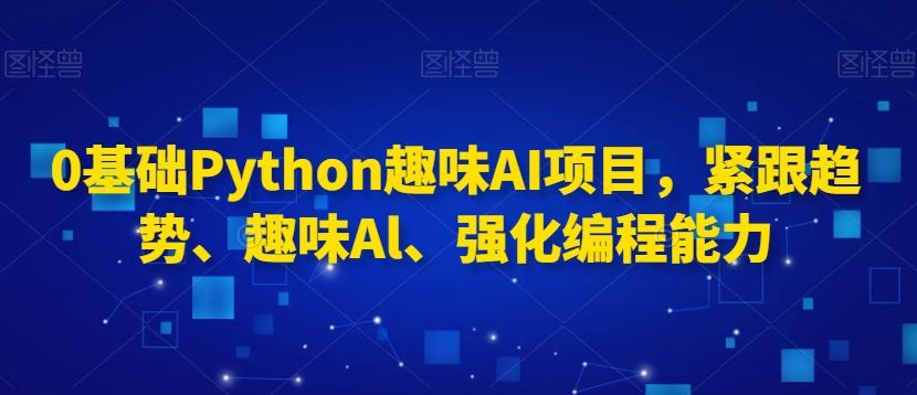 0基础Python趣味AI项目，紧跟趋势、趣味Al、强化编程能力-爱找项目网