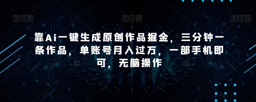 靠Ai一键生成原创作品掘金，三分钟一条作品，单账号月入过万，一部手机即可，无脑操作【揭秘】-爱找项目网