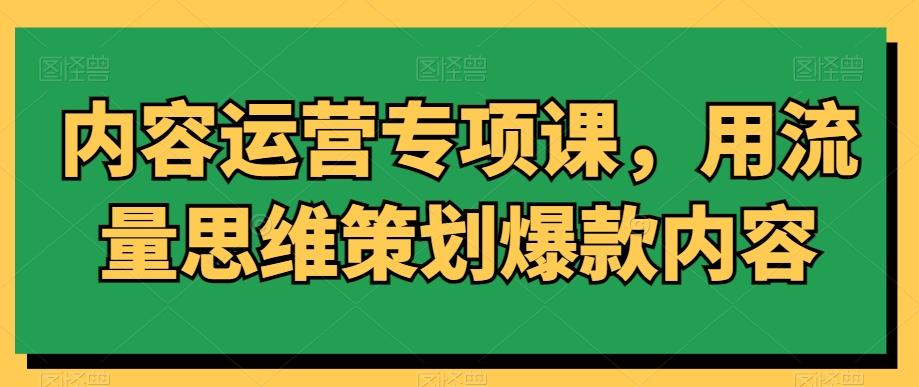 内容运营专项课，用流量思维策划爆款内容-爱找项目网