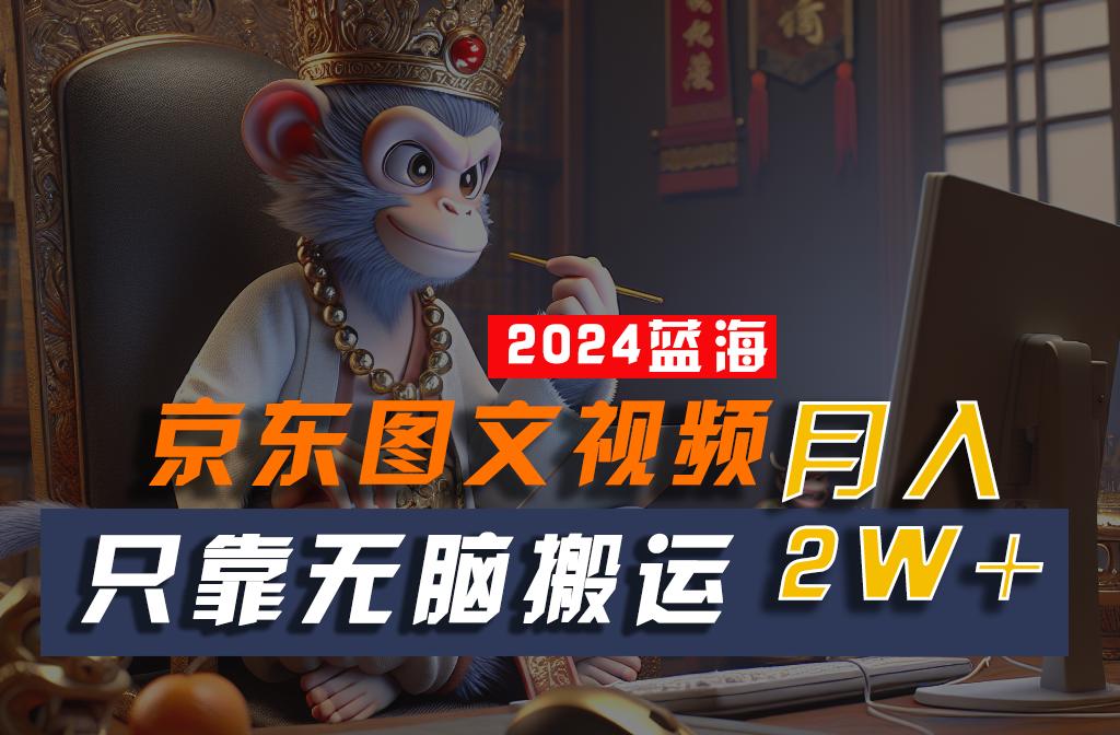 2024最新蓝海项目，只靠无脑搬运，不需要剪辑，有手就会，京东图文视频，每月亲测2w+-爱找项目网