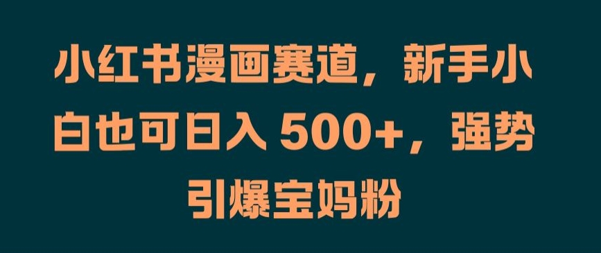 小红书漫画赛道，新手小白也可日入 500+，强势引爆宝妈粉【揭秘】-爱找项目网
