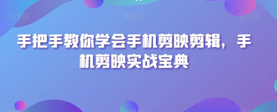 手把手教你学会手机剪映剪辑，手机剪映实战宝典-爱找项目网