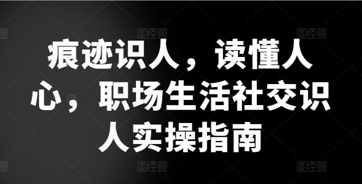 痕迹识人，读懂人心，​职场生活社交识人实操指南-爱找项目网