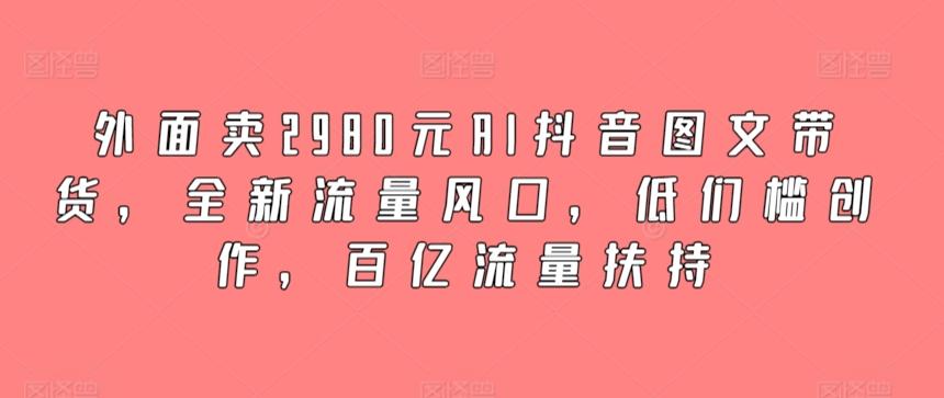 外面卖2980元AI抖音图文带货，全新流量风口，低们槛创作，百亿流量扶持-爱找项目网