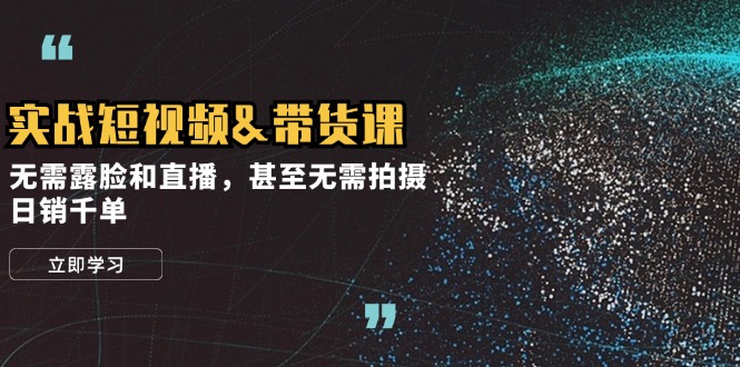 实战短视频&带货课，无需露脸和直播，甚至无需拍摄，日销千单-爱找项目网