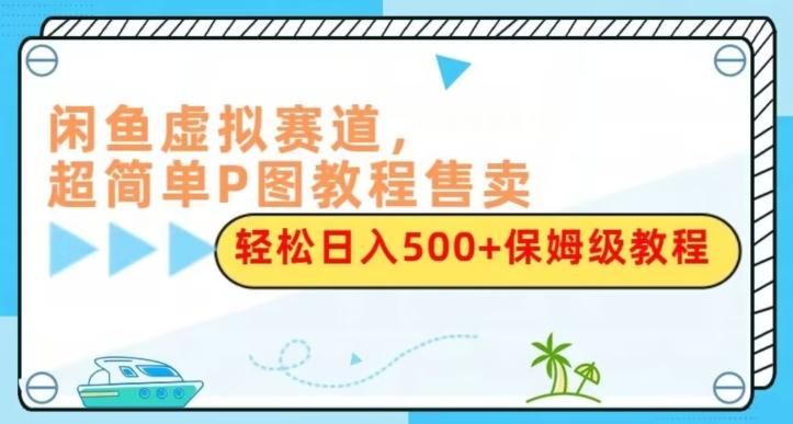闲鱼虚拟赛道，超简单P图教程售卖，轻松日入500+保姆级教程-爱找项目网