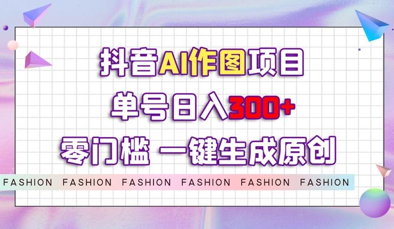 抖音AI作图项目，0门槛单号日入300+，一键生成原创图文【揭秘】-爱找项目网