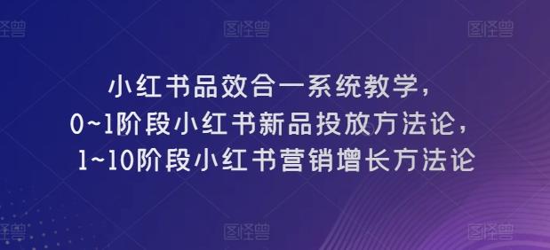 小红书品效合一系统教学，​0~1阶段小红书新品投放方法论，​1~10阶段小红书营销增长方法论-爱找项目网