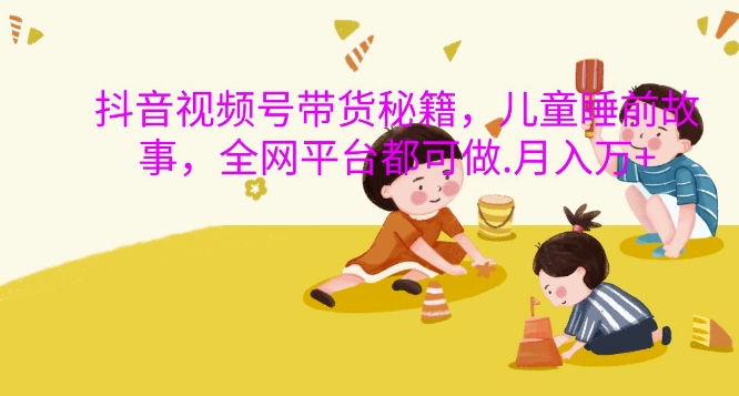 抖音视频号带货秘籍，儿童睡前故事，全网平台都可做，月入过W【揭秘】-爱找项目网