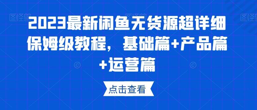 2023最新闲鱼无货源超详细保姆级教程，基础篇+产品篇+运营篇-爱找项目网