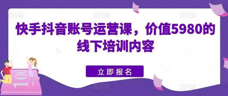 快手抖音账号运营课，价值5980的线下培训内容-爱找项目网