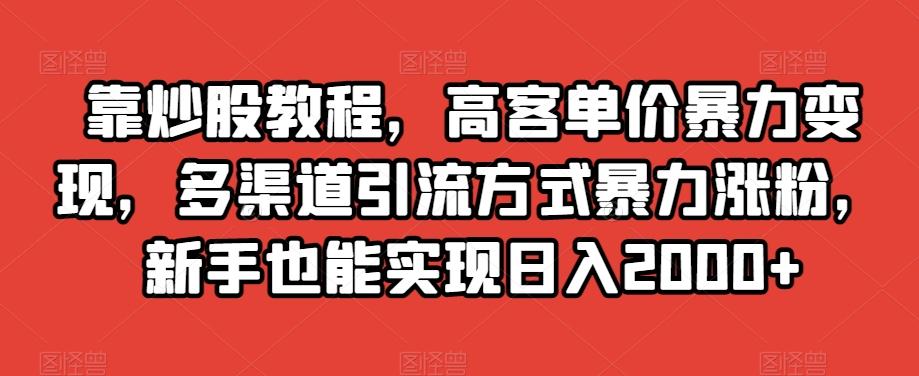 靠炒股教程，高客单价暴力变现，多渠道引流方式暴力涨粉，新手也能实现日入2000+【揭秘】-爱找项目网