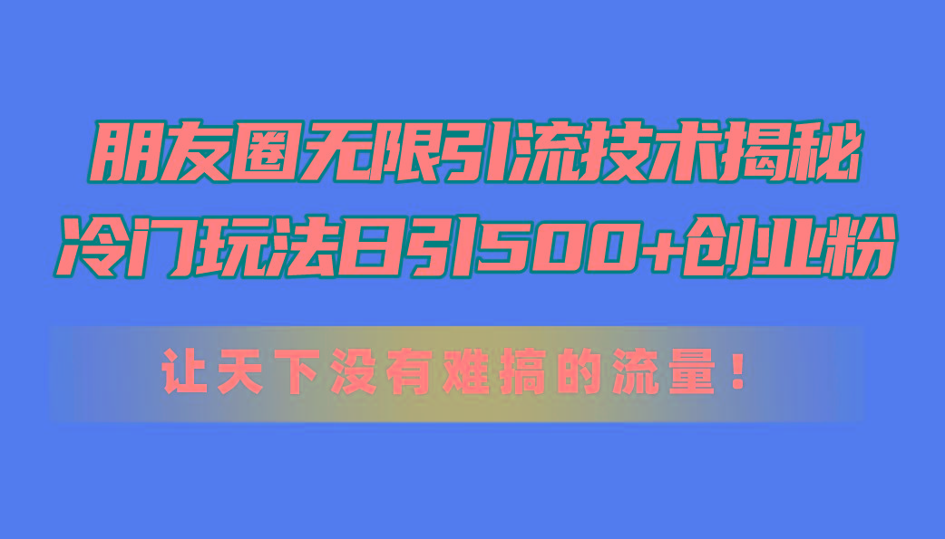 朋友圈无限引流技术揭秘，一个冷门玩法日引500+创业粉，让天下没有难搞…-爱找项目网