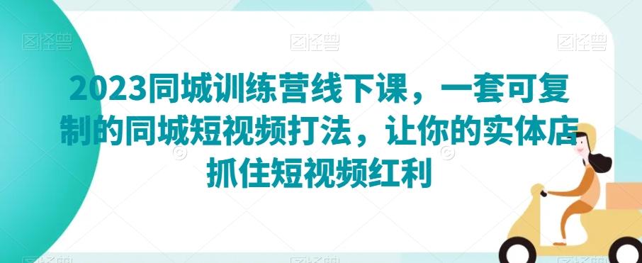 2023同城训练营线下课，一套可复制的同城短视频打法，让你的实体店抓住短视频红利-爱找项目网