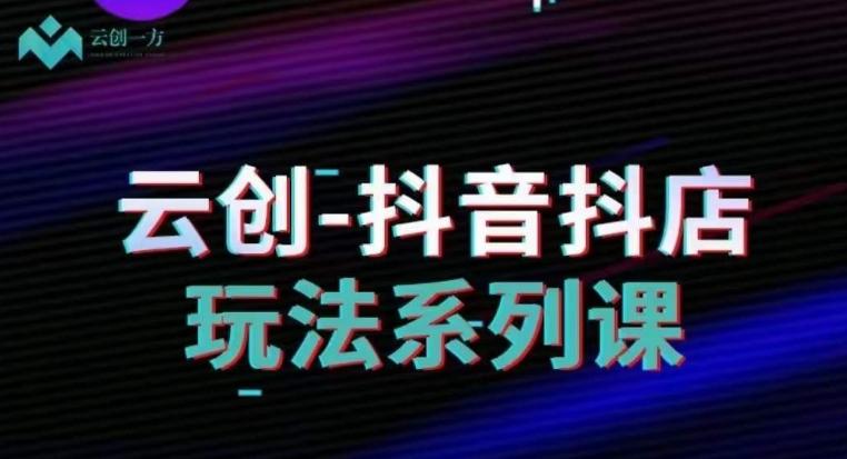 云创-抖音小店系列课，抖音小店运营全攻略-爱找项目网