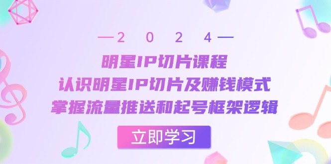 明星IP切片课程：认识明星IP切片及赚钱模式，掌握流量推送和起号框架逻辑-爱找项目网