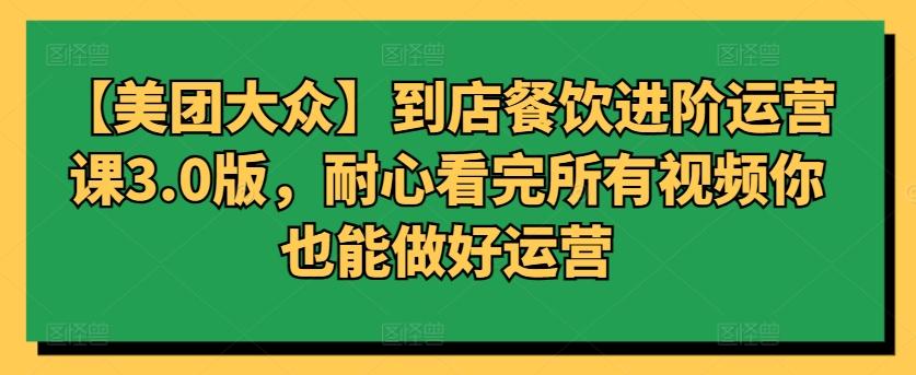 【美团大众】到店餐饮进阶运营课3.0版，耐心看完所有视频你也能做好运营-爱找项目网