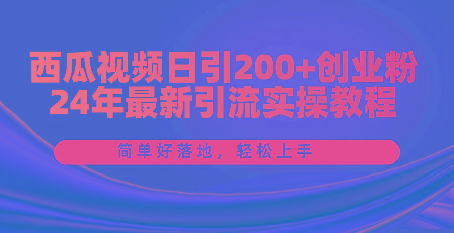 西瓜视频日引200+创业粉，24年最新引流实操教程，简单好落地，轻松上手-爱找项目网