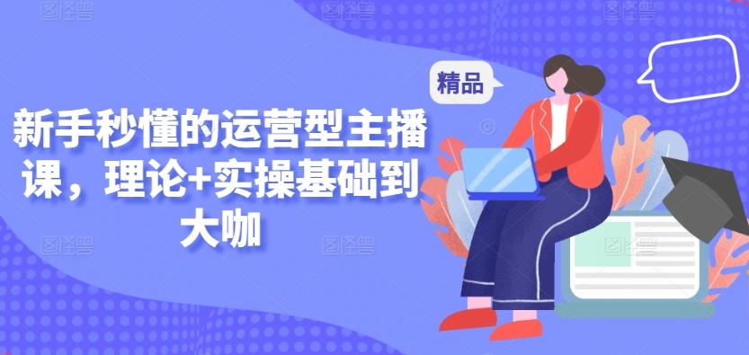 新手秒懂的运营型主播课，理论+实操基础到大咖-爱找项目网