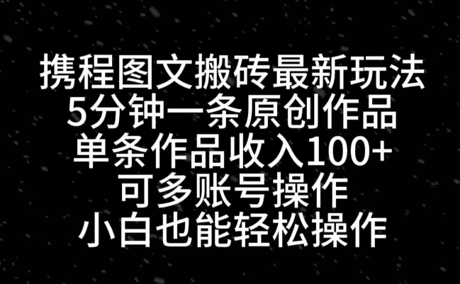 携程图文搬砖最新玩法，5分钟一条原创作品，单条作品收入100+-爱找项目网