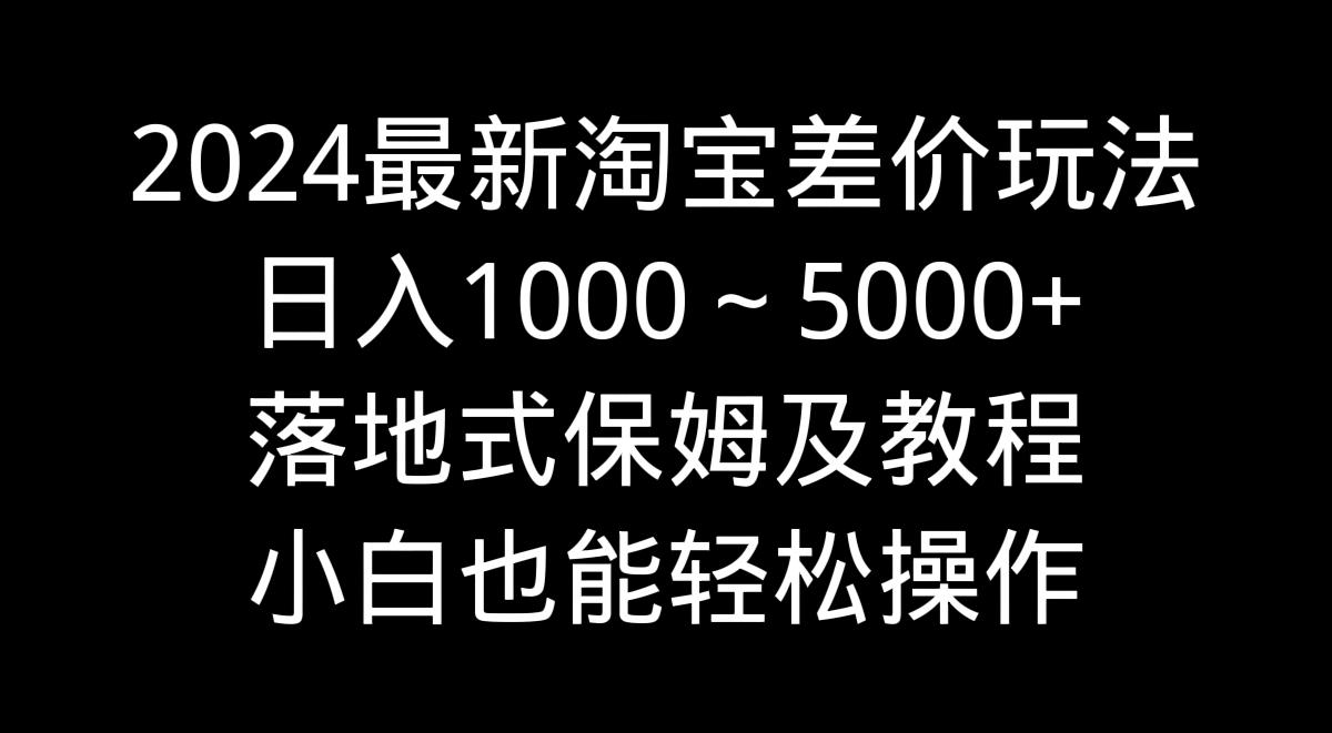 2024最新淘宝差价玩法，日入1000～5000+落地式保姆及教程 小白也能轻松操作-爱找项目网
