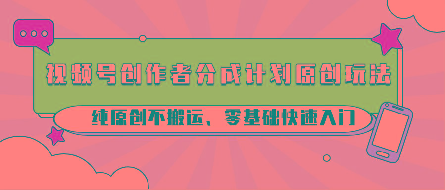 视频号创作者分成计划原创玩法；纯原创不搬运、零基础快速入门-爱找项目网