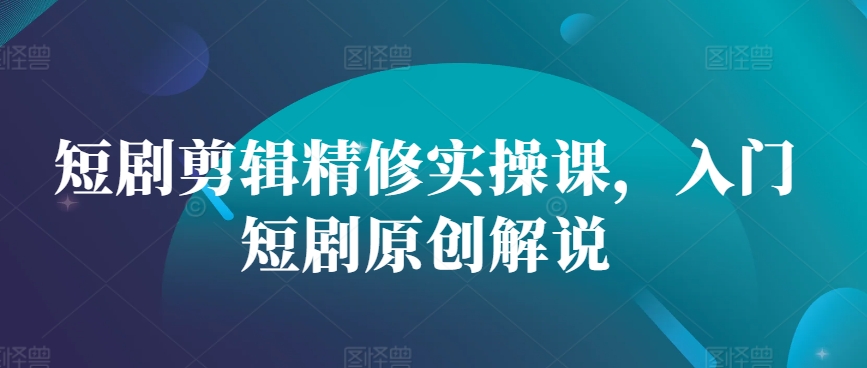 短剧剪辑精修实操课，入门短剧原创解说-爱找项目网