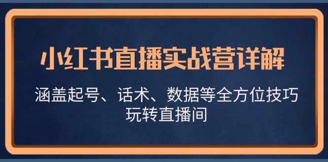 小红书直播实战营详解，涵盖起号、话术、数据等全方位技巧，玩转直播间-爱找项目网