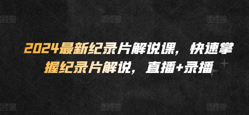 2024最新纪录片解说课，快速掌握纪录片解说，直播+录播-爱找项目网