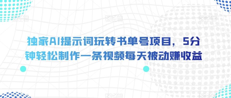 独家AI提示词玩转书单号项目，5分钟轻松制作一条视频每天被动赚收益【揭秘】-爱找项目网
