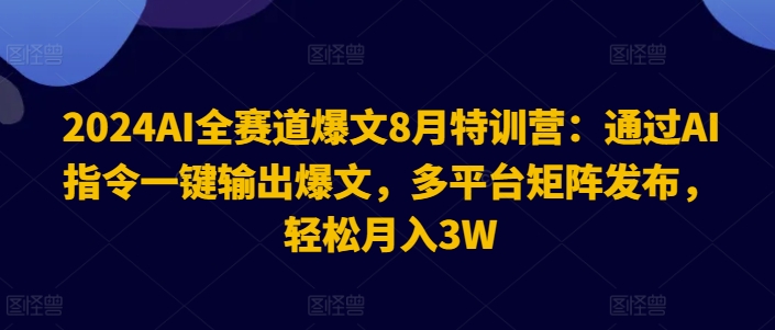 2024AI全赛道爆文8月特训营：通过AI指令一键输出爆文，多平台矩阵发布，轻松月入3W【揭秘】-爱找项目网