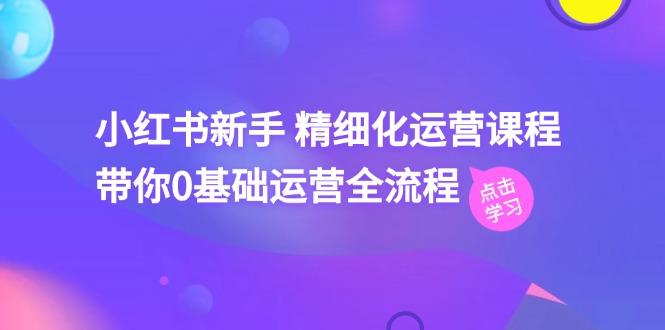 小红书新手 精细化运营课程，带你0基础运营全流程(41节视频课-爱找项目网