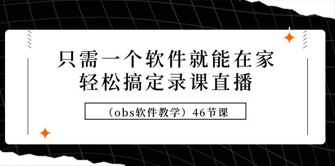 (9336期)只需一个软件就能在家轻松搞定录课直播(obs软件教学)46节课-爱找项目网