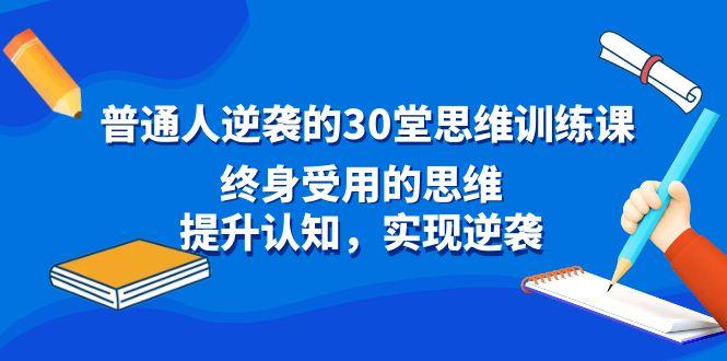 普通人逆袭的30堂思维训练课，终身受用的思维，提升认知，实现逆袭-爱找项目网
