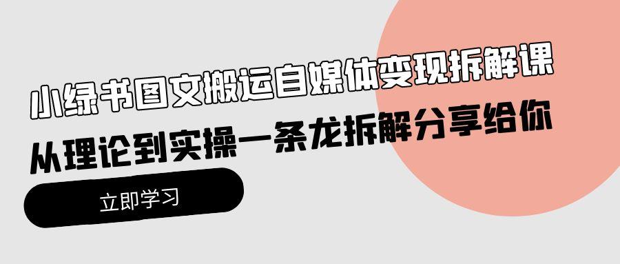(10055期)小绿书图文搬运自媒体变现拆解课，从理论到实操一条龙拆解分享给你-爱找项目网