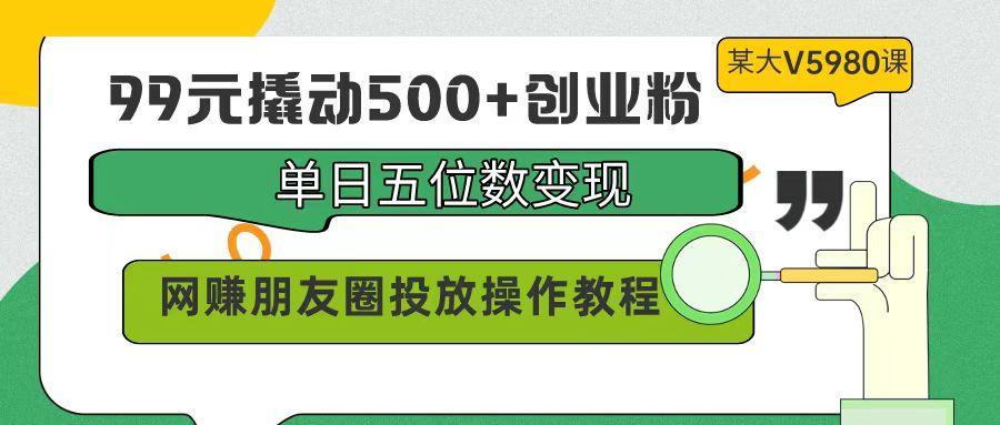(9534期)99元撬动500+创业粉，单日五位数变现，网赚朋友圈投放操作教程价值5980！-爱找项目网