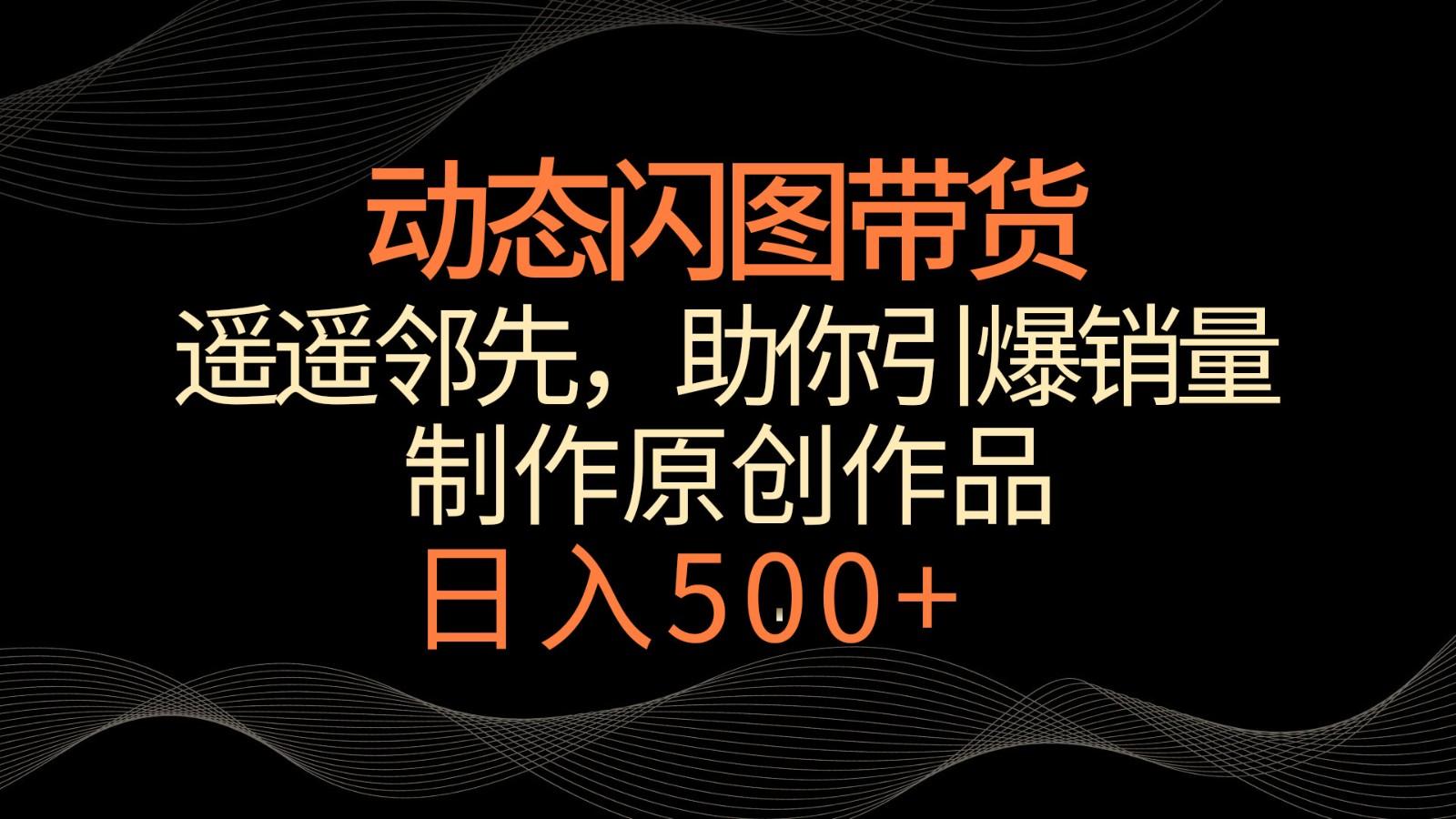 动态闪图带货，遥遥领先，冷门玩法，助你轻松引爆销量！日入500+-爱找项目网