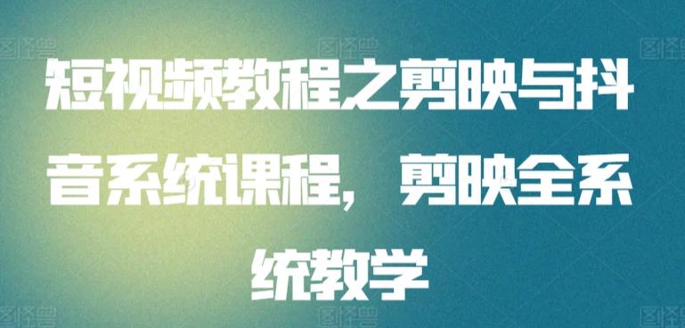 短视频教程之剪映与抖音系统课程，剪映全系统教学-爱找项目网