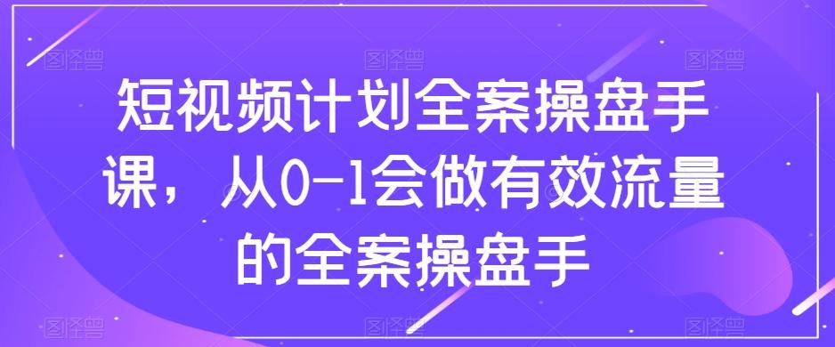短视频计划全案操盘手课，从0-1会做有效流量的全案操盘手-爱找项目网