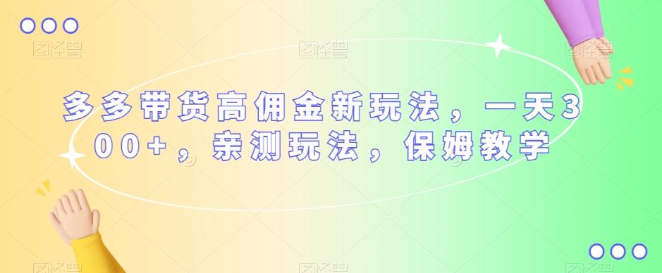 多多带货高佣金新玩法，一天300+，亲测玩法，保姆教学-爱找项目网
