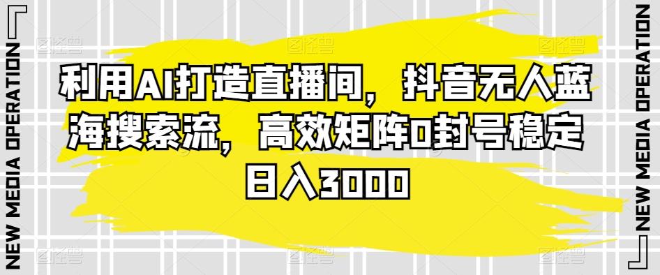 利用AI打造直播间，抖音无人蓝海搜索流，高效矩阵0封号稳定日入3000-爱找项目网