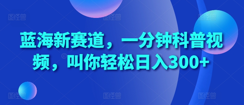 蓝海新赛道，一分钟科普视频，叫你轻松日入300+【揭秘】-爱找项目网