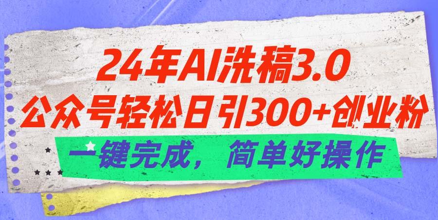 24年Ai洗稿3.0，公众号轻松日引300+创业粉，一键完成，简单好操作-爱找项目网