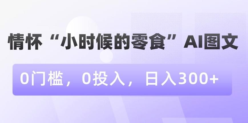 情怀“小时候的零食”AI图文，0门槛，0投入，日入300+【揭秘】-爱找项目网