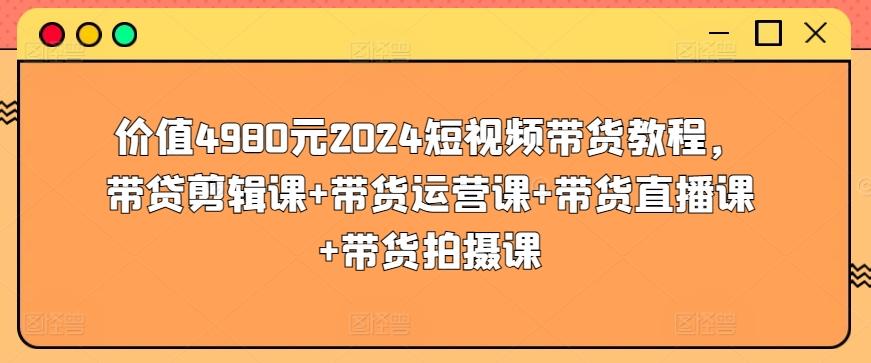 价值4980元2024短视频带货教程，带贷剪辑课+带货运营课+带货直播课+带货拍摄课-爱找项目网