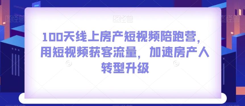 100天线上房产短视频陪跑营，用短视频获客流量，加速房产人转型升级-爱找项目网