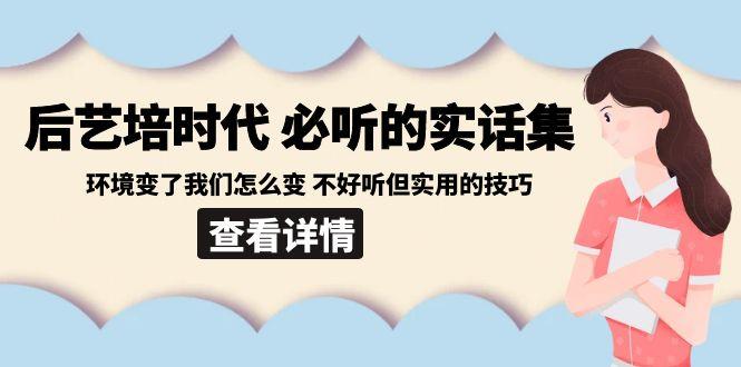 后艺培时代之必听的实话集：环境变了我们怎么变 不好听但实用的技巧-爱找项目网